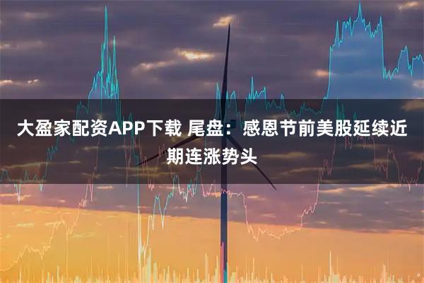 大盈家配资APP下载 尾盘：感恩节前美股延续近期连涨势头