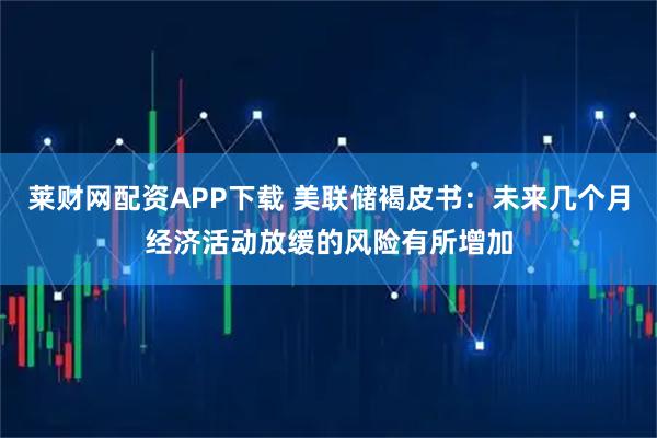 莱财网配资APP下载 美联储褐皮书:未来几个月经济活动放缓的风险有所增加