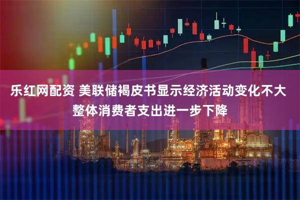 乐红网配资 美联储褐皮书显示经济活动变化不大 整体消费者支出进一步下降