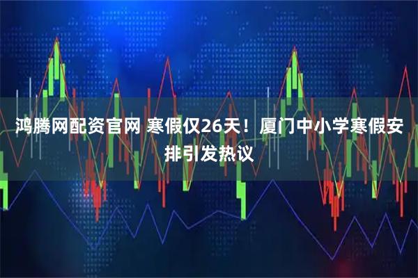 鸿腾网配资官网 寒假仅26天！厦门中小学寒假安排引发热议