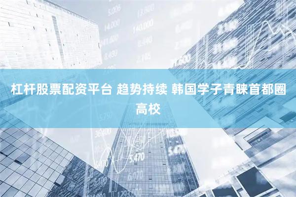 杠杆股票配资平台 趋势持续 韩国学子青睐首都圈高校