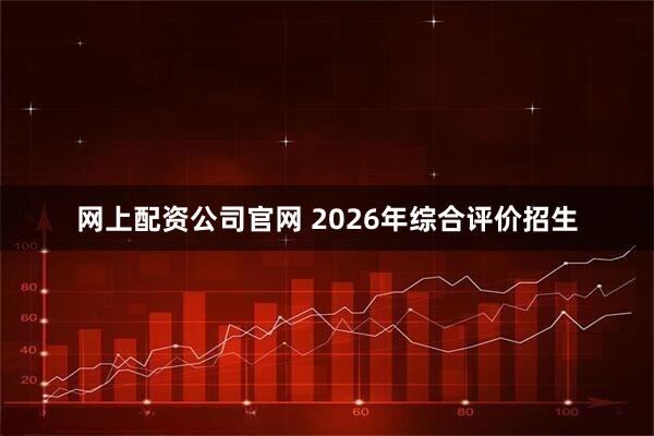 网上配资公司官网 2026年综合评价招生