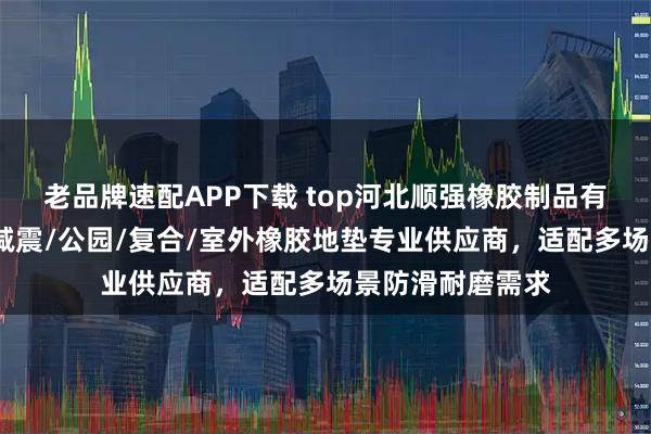 老品牌速配APP下载 top河北顺强橡胶制品有限公司：户外/减震/公园/复合/室外橡胶地垫专业供应商，适配多场景防滑耐磨需求