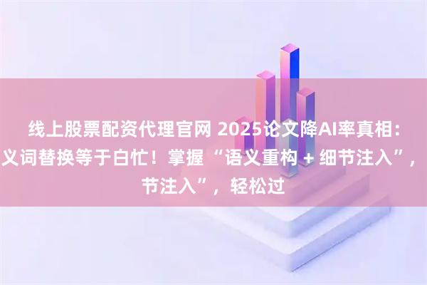 线上股票配资代理官网 2025论文降AI率真相：只做同义词替换等于白忙！掌握 “语义重构 + 细节注入”，轻松过