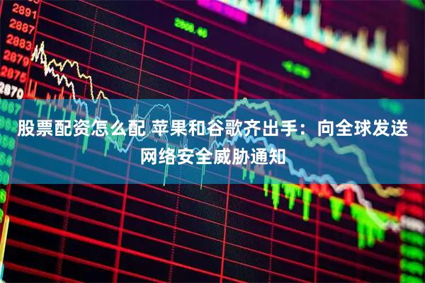 股票配资怎么配 苹果和谷歌齐出手：向全球发送网络安全威胁通知