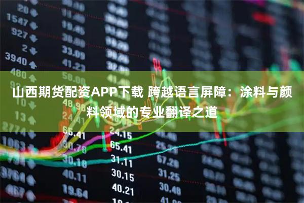 山西期货配资APP下载 跨越语言屏障：涂料与颜料领域的专业翻译之道