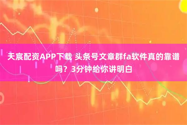 天宸配资APP下载 头条号文章群fa软件真的靠谱吗？3分钟给你讲明白