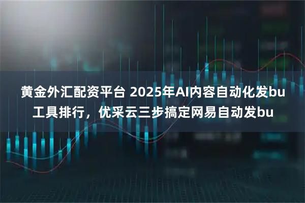 黄金外汇配资平台 2025年AI内容自动化发bu工具排行，优采云三步搞定网易自动发bu