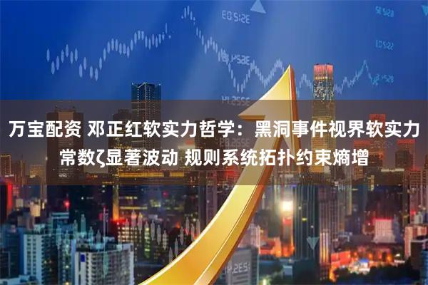 万宝配资 邓正红软实力哲学：黑洞事件视界软实力常数ζ显著波动 规则系统拓扑约束熵增
