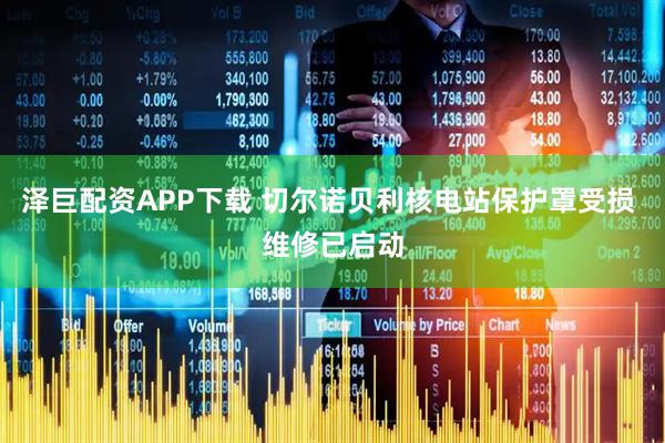 泽巨配资APP下载 切尔诺贝利核电站保护罩受损 维修已启动