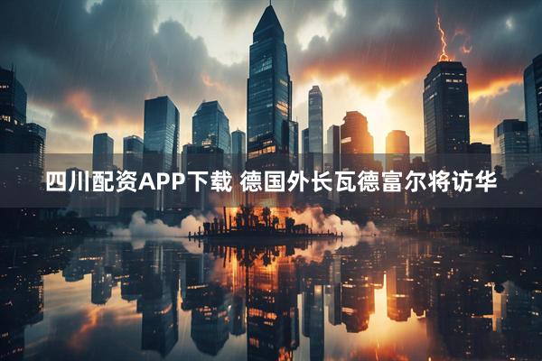 四川配资APP下载 德国外长瓦德富尔将访华