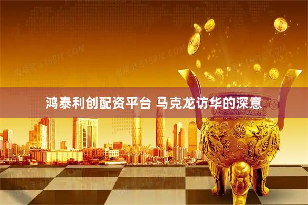 鸿泰利创配资平台 马克龙访华的深意