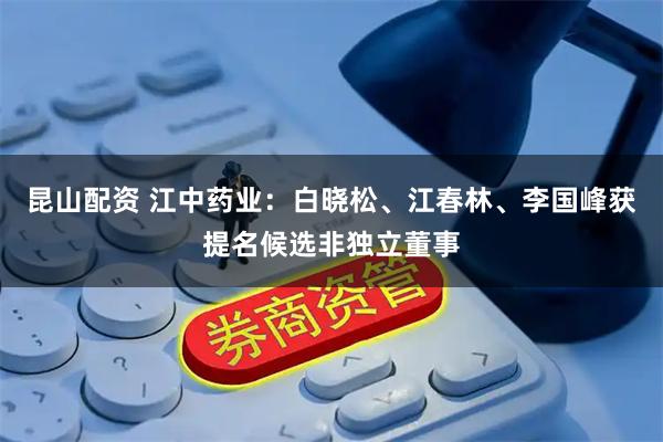 昆山配资 江中药业：白晓松、江春林、李国峰获提名候选非独立董事