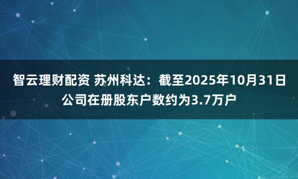 智云理财配资 苏州科达：截至2025年10月31日公司在册股东户数约为3.7万户
