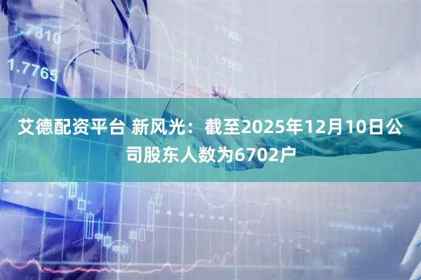 艾德配资平台 新风光：截至2025年12月10日公司股东人数为6702户
