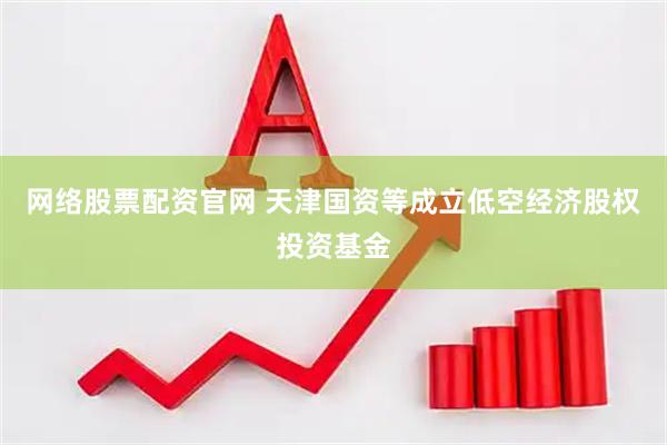 网络股票配资官网 天津国资等成立低空经济股权投资基金