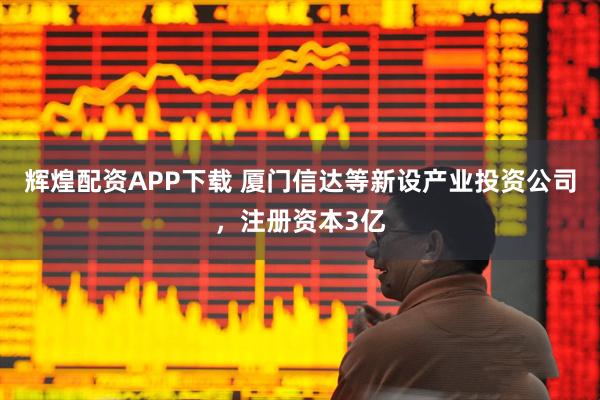 辉煌配资APP下载 厦门信达等新设产业投资公司，注册资本3亿