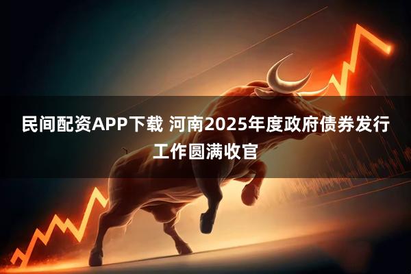 民间配资APP下载 河南2025年度政府债券发行工作圆满收官