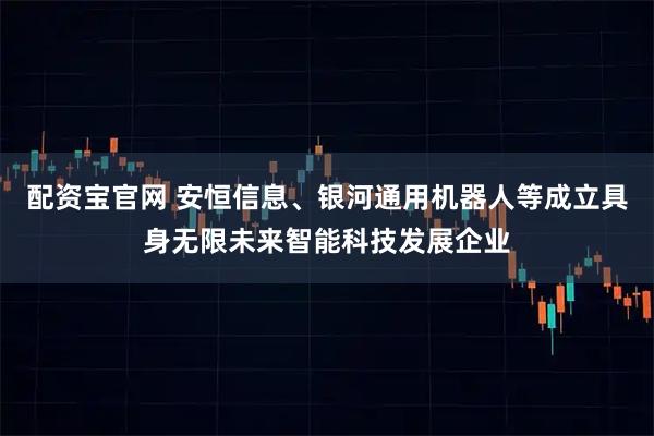 配资宝官网 安恒信息、银河通用机器人等成立具身无限未来智能科技发展企业