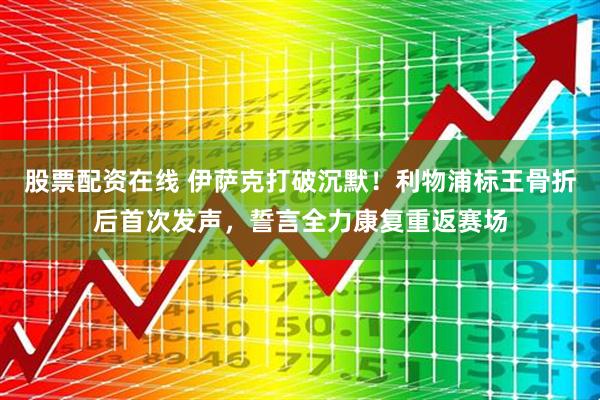 股票配资在线 伊萨克打破沉默！利物浦标王骨折后首次发声，誓言全力康复重返赛场