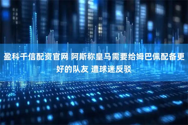 盈科千信配资官网 阿斯称皇马需要给姆巴佩配备更好的队友 遭球迷反驳