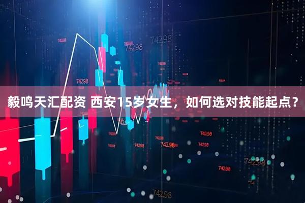 毅鸣天汇配资 西安15岁女生，如何选对技能起点？
