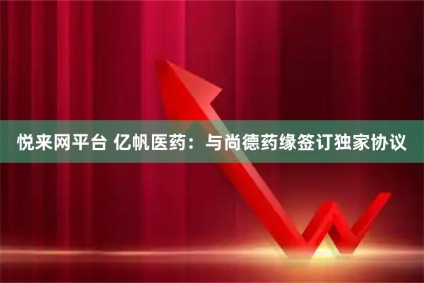 悦来网平台 亿帆医药：与尚德药缘签订独家协议
