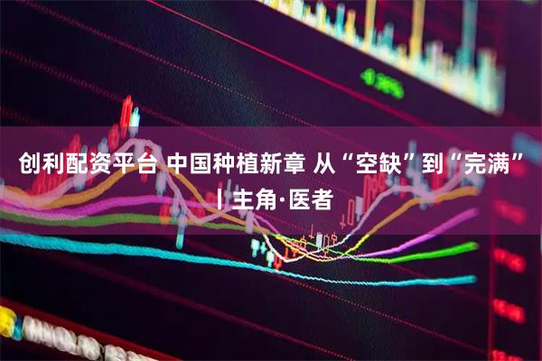 创利配资平台 中国种植新章 从“空缺”到“完满”丨主角·医者