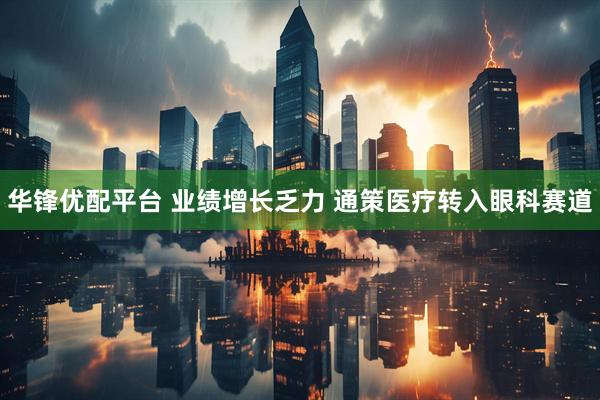华锋优配平台 业绩增长乏力 通策医疗转入眼科赛道