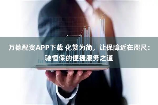 万德配资APP下载 化繁为简，让保障近在咫尺：驰恒保的便捷服务之道
