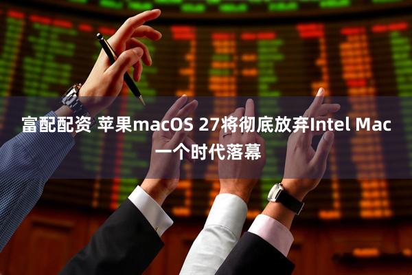 富配配资 苹果macOS 27将彻底放弃Intel Mac 一个时代落幕