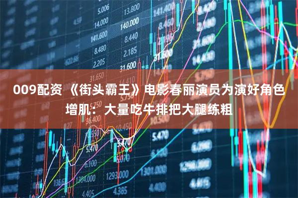 009配资 《街头霸王》电影春丽演员为演好角色增肌：大量吃牛排把大腿练粗