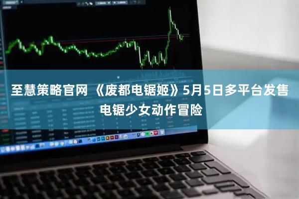 至慧策略官网 《废都电锯姬》5月5日多平台发售 电锯少女动作冒险