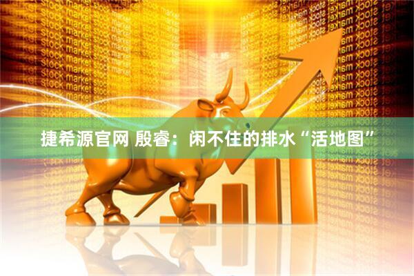 捷希源官网 殷睿：闲不住的排水“活地图”