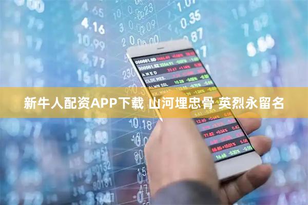 新牛人配资APP下载 山河埋忠骨 英烈永留名