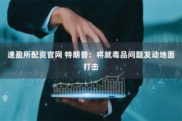 速盈所配资官网 特朗普：将就毒品问题发动地面打击