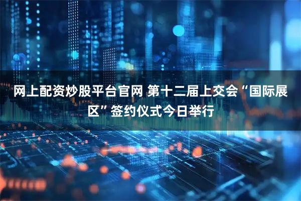 网上配资炒股平台官网 第十二届上交会“国际展区”签约仪式今日举行