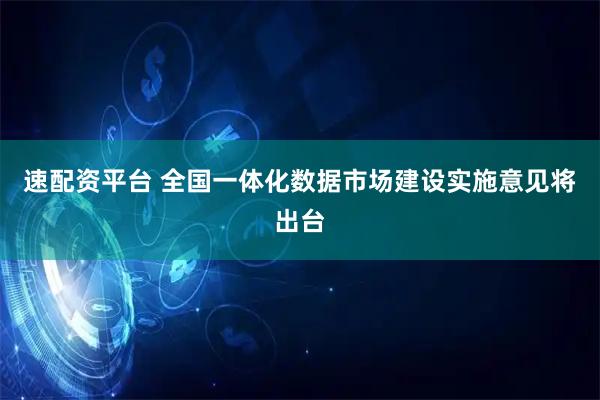 速配资平台 全国一体化数据市场建设实施意见将出台