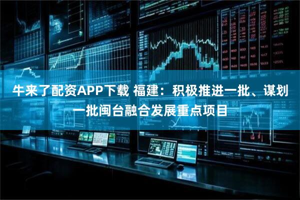 牛来了配资APP下载 福建：积极推进一批、谋划一批闽台融合发展重点项目