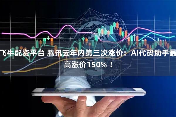 飞牛配资平台 腾讯云年内第三次涨价：AI代码助手最高涨价150% ！