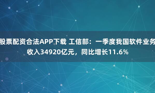 股票配资合法APP下载 工信部：一季度我国软件业务收入34920亿元，同比增长11.6%