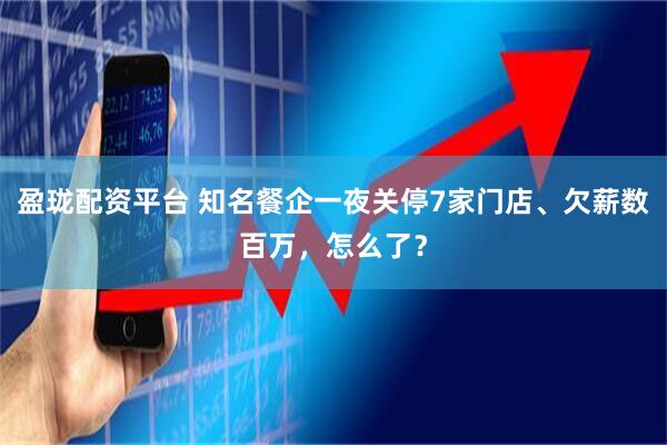 盈珑配资平台 知名餐企一夜关停7家门店、欠薪数百万，怎么了？