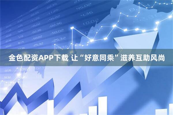 金色配资APP下载 让“好意同乘”滋养互助风尚