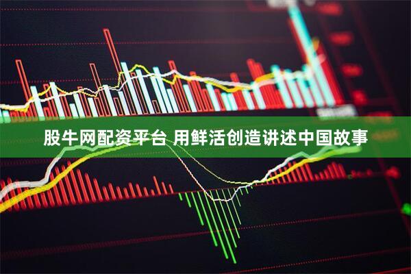 股牛网配资平台 用鲜活创造讲述中国故事